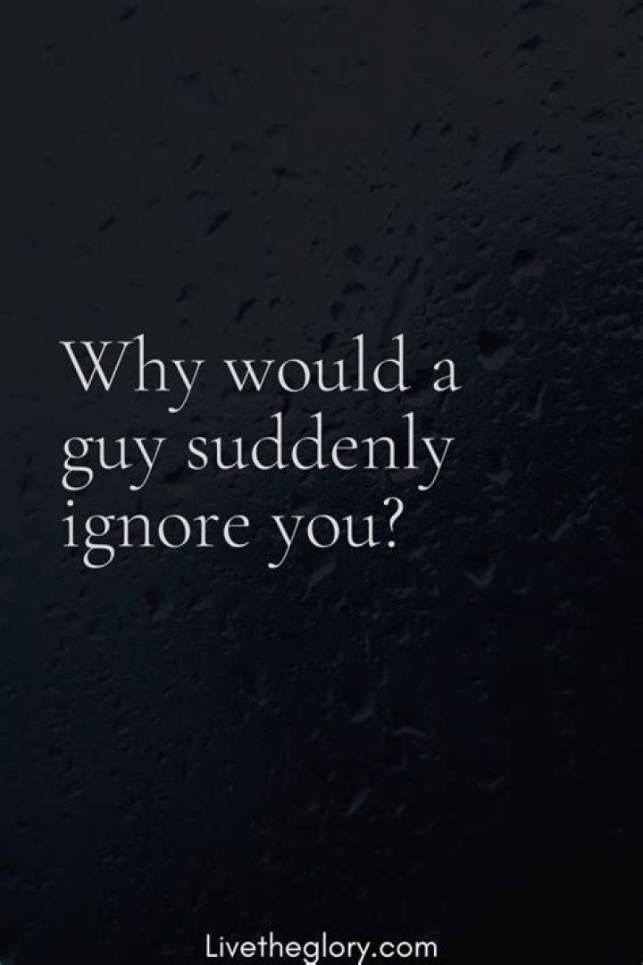 Why would a guy suddenly ignore you?